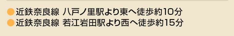 近鉄奈良線 八戸ノ里駅より東へ徒歩10分 若江岩田駅より西へ徒歩15分